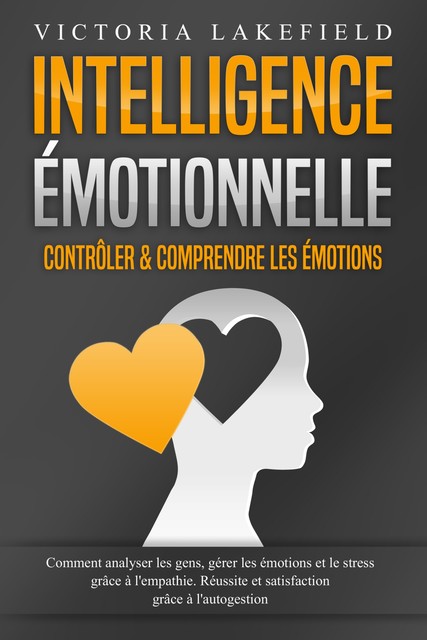 Intelligence Émotionnelle – Contrôler & comprendre les émotions: Comment analyser les gens, gérer les émotions et le stress grâce à l'empathie. Réussite et satisfaction grâce à l'autogestion, Victoria Lakefield