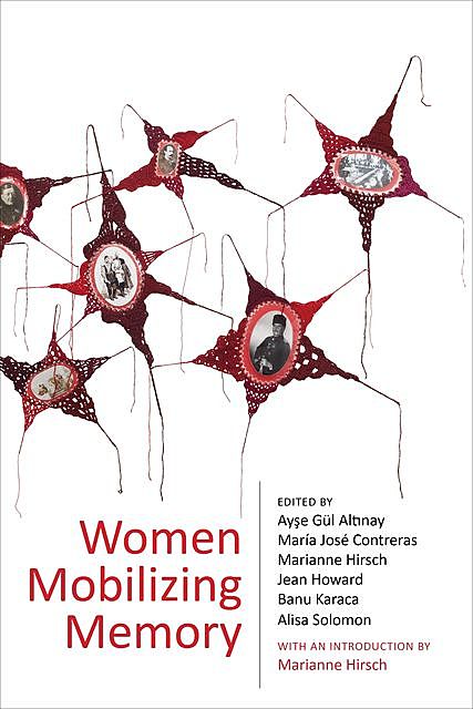 Women Mobilizing Memory, María José, Marianne Hirsch, Alisa Solomon, Altınay, Ayşe Gül, Banu Karaca, Contreras, Jean Howard