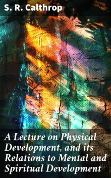 A Lecture on Physical Development, and its Relations to Mental and Spiritual Development, S.R.Calthrop