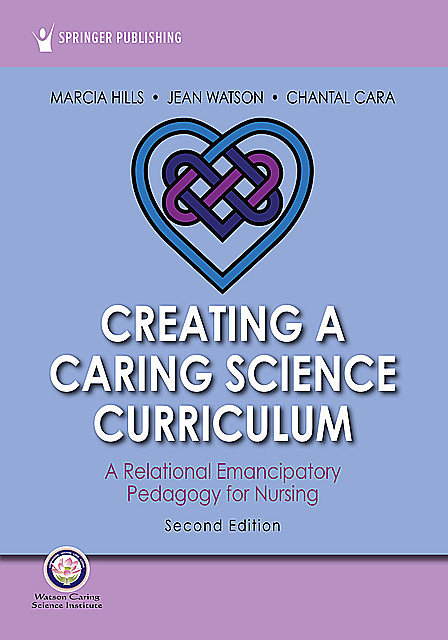 Creating a Caring Science Curriculum, Second Edition, RN, FAAN, Jean Watson, AHN-BC, LL-AAN, Marcia Hills, Chantal Cara, FCAN