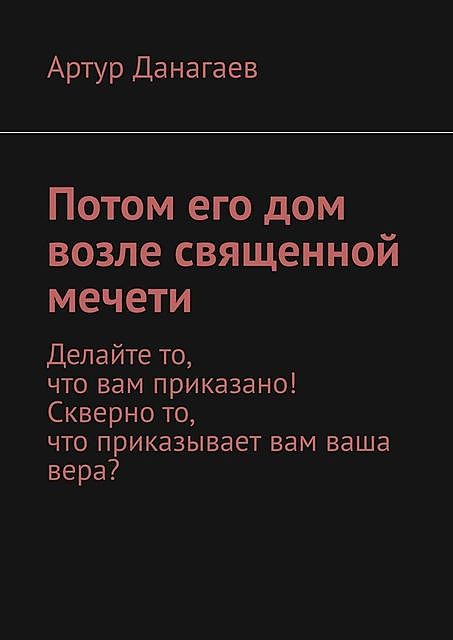 Потом его дом возле священной мечети. Делайте то, что вам приказано! Скверно то, что приказывает вам ваша вера, Артур Данагаев