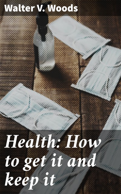 Health: How to get it and keep it, Walter V. Woods