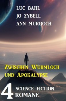 Zwischen Wurmloch und Apokalypse: 4 Science Fiction Romane, Luc Bahl, Ann Murdoch, Jo Zybell