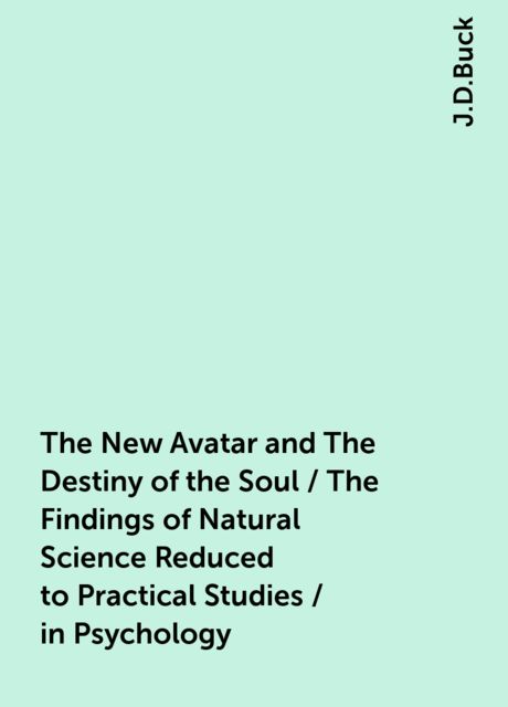 The New Avatar and The Destiny of the Soul / The Findings of Natural Science Reduced to Practical Studies / in Psychology, J.D.Buck