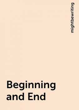 Beginning and End, mightbewriting