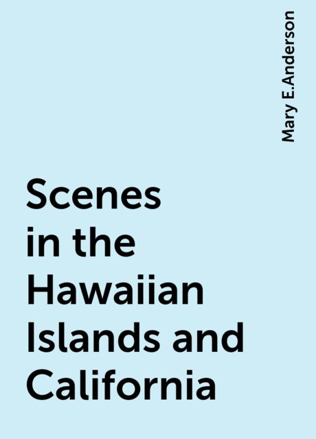 Scenes in the Hawaiian Islands and California, Mary E.Anderson