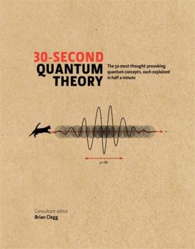 30-Second Quantum Theory, Brian Clegg, Alexander Hellemans, Andrew May, Frank Close, Leon Clifford, Philip Ball, Sharon Ann Holgate, Sophie Hebden