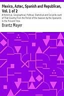 Mexico, Aztec, Spanish and Republican, Vol. 1 of 2 A Historical, Geographical, Political, Statistical and Social Account of That Country From the Period of the Invasion by the Spaniards to the Present Time, Brantz Mayer