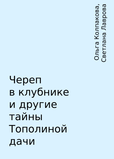 Череп в клубнике и другие тайны Тополиной дачи, Ольга Колпакова, Светлана Лаврова