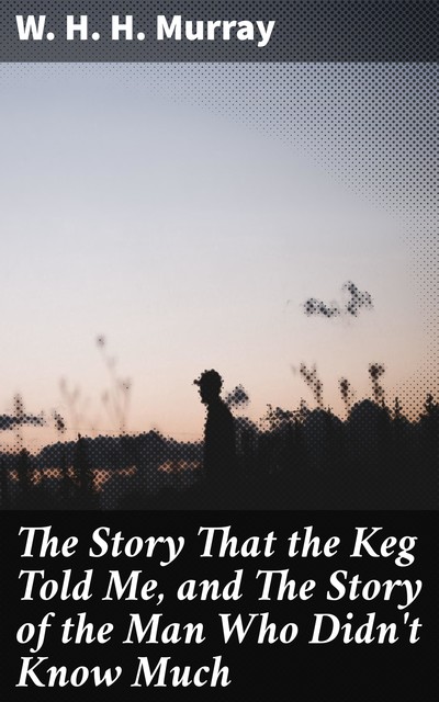 The Story That the Keg Told Me, and The Story of the Man Who Didn't Know Much, W.H.H.Murray
