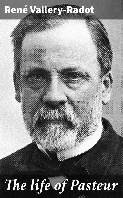 The life of Pasteur, René Vallery-Radot