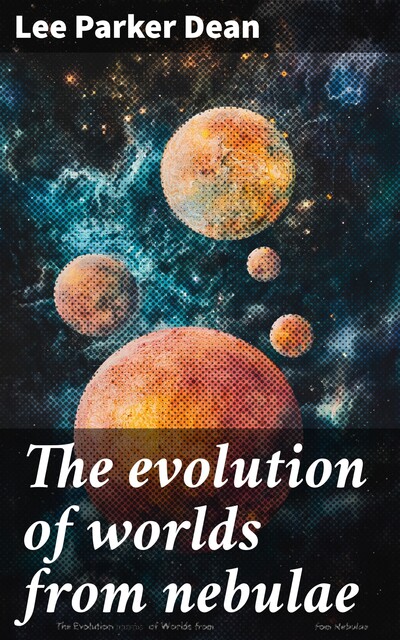 The evolution of worlds from nebulae, Lee Parker Dean