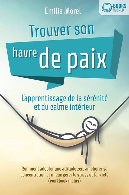 Trouver son havre de paix – L'apprentissage de la sérénité et du calme intérieur: Comment adopter une attitude zen, améliorer sa concentration et mieux gérer le stress et l'anxiété (workbook inclus), Emilia Morel