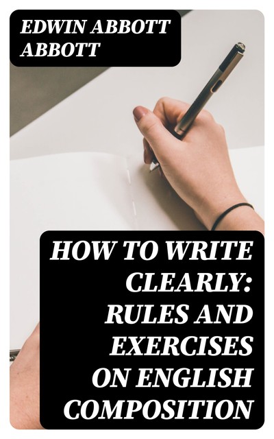 How to Write Clearly: Rules and Exercises on English Composition, Edwin Abbott