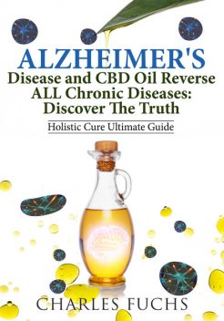 Alzheimer's Disease and CBD Oil Reverse ALL Chronic DiseasesDiscover The Truth, Charles Fuchs