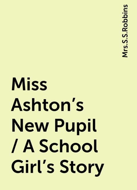 Miss Ashton's New Pupil / A School Girl's Story, 