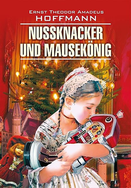 Nussknacker und Mausekönig / Щелкунчик и мышиный король. Книга для чтения на немецком языке, Эрнст Теодор Амадей Гофман, Нина Гильченок