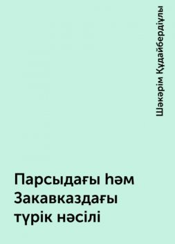 Парсыдағы һәм Закавказдағы түрік нәсілі, Шәкәрім Құдайбердіұлы