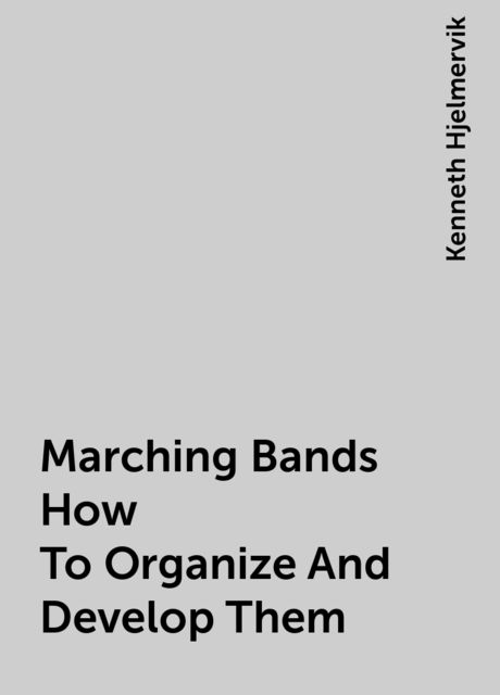 Marching Bands How To Organize And Develop Them, Kenneth Hjelmervik