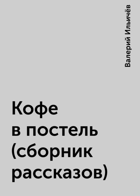 Кофе в постель (сборник рассказов), Валерий Ильичёв