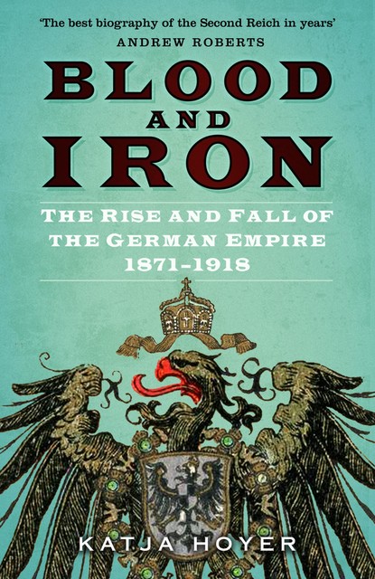 Blood and Iron: The Rise and Fall of the German Empire 1871–1918, Katja Hoyer