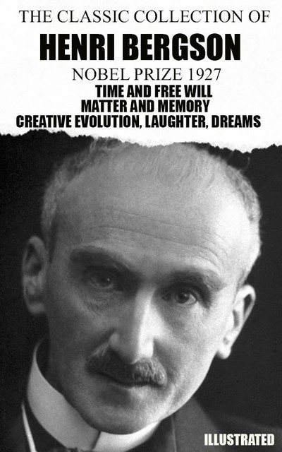 The Classic Collection of Henri Bergson. Nobel Prize 1927. Illustrated Time and Free Will, Matter and Memory, Creative Evolution, Laughter, Dreams, Henri Bergson
