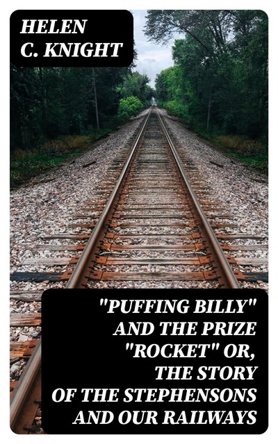 “Puffing Billy” and the Prize “Rocket” or, the story of the Stephensons and our Railways, Helen C. Knight