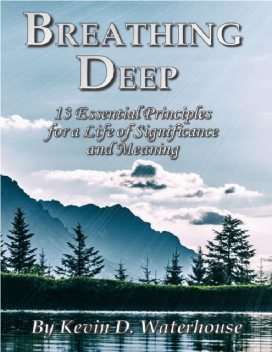 Breathing Deep: 13 Essential Principles for a Life of Significance and Meaning, Kevin D. Waterhouse