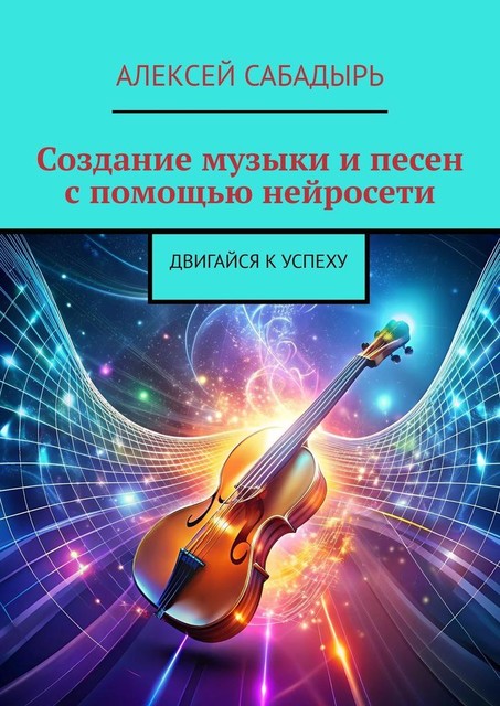 Создание музыки и песен с помощью нейросети. Двигайся к успеху, Алексей Сабадырь