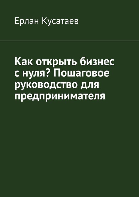 Как открыть бизнес с нуля? Пошаговое руководство для предпринимателя, Ерлан Кусатаев