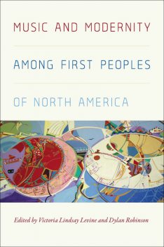 Music and Modernity among First Peoples of North America, Victoria Lindsay Levine, Dylan Robinson