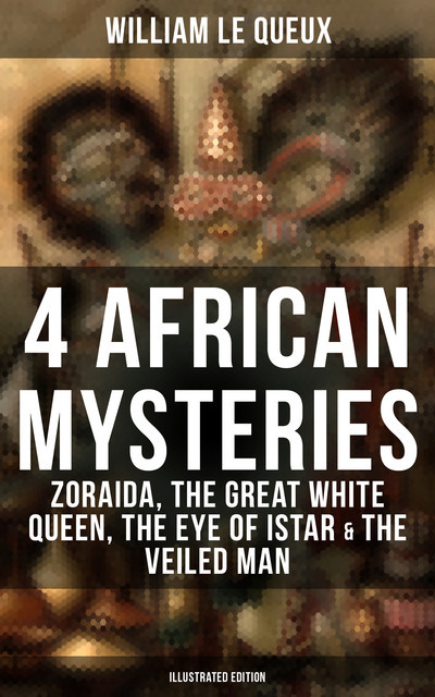 4 African Mysteries: Zoraida, The Great White Queen, The Eye of Istar & The Veiled Man, William Le Queux