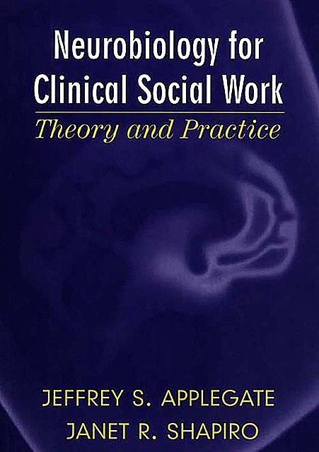Neurobiology for Clinical Social Work: Theory and Practice (Norton Series on Interpersonal Neurobiology), Jeffrey S. Applegate, Janet R. Shapiro