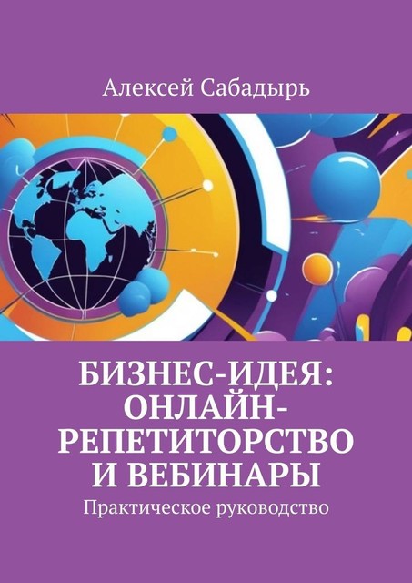 Бизнес-идея: онлайн-репетиторство и вебинары. Практическое руководство, Алексей Сабадырь