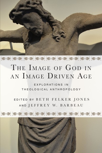The Image of God in an Image Driven Age, Beth Felker Jones, Jeffrey W. Barbeau