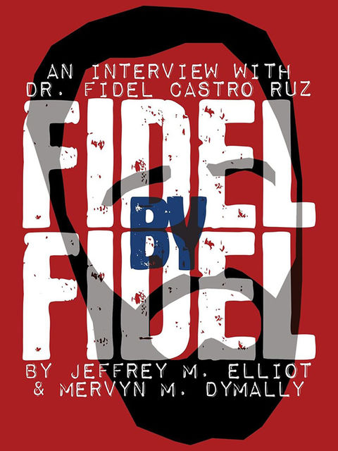 Fidel By Fidel: An Interview With Dr. Fidel Castro Ruz, Fidel Castro, Jeffrey M. Elliott