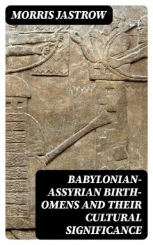 Babylonian-Assyrian Birth-Omens and Their Cultural Significance, Morris Jastrow