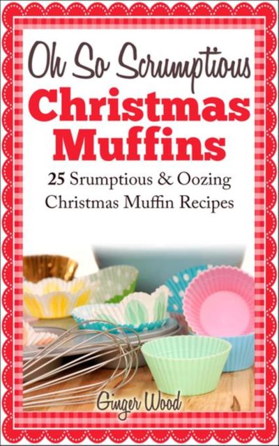 Oh So Scrumptious Christmas Muffins: 25 Scrumptious & Oowing Christmas Muffin Recipes, Ginger Wood