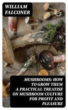 Mushrooms: how to grow them a practical treatise on mushroom culture for profit and pleasure, William Falconer