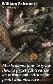 Mushrooms: how to grow them a practical treatise on mushroom culture for profit and pleasure, William Falconer