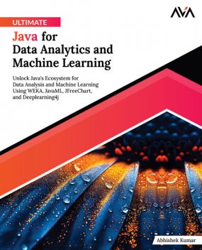 Ultimate Java for Data Analytics and Machine Learning, Abhishek Kumar