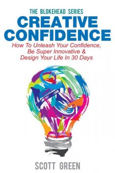 Creative Confidence : How To Unleash Your Confidence, Be Super Innovative & Design Your Life In 30 Days, Scott Green