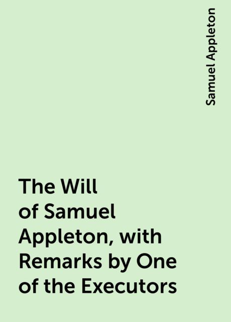 The Will of Samuel Appleton, with Remarks by One of the Executors, Samuel Appleton