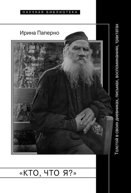«Кто, что я?» Толстой в своих дневниках, письмах, воспоминаниях, трактатах, Ирина Паперно