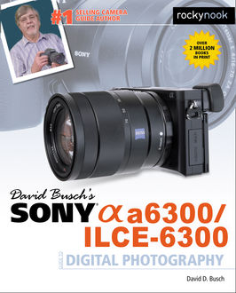 David Busch’s Sony Alpha a6300/ILCE-6300 Guide to Digital Photography, David D.Busch