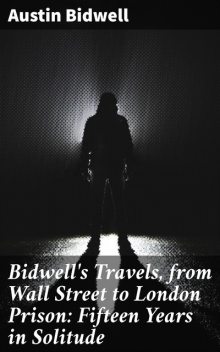 Bidwell's Travels, from Wall Street to London Prison: Fifteen Years in Solitude, Austin Bidwell