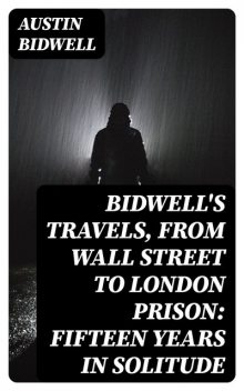 Bidwell's Travels, from Wall Street to London Prison: Fifteen Years in Solitude, Austin Bidwell