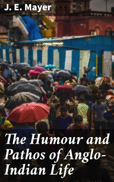 The Humour and Pathos of Anglo-Indian Life, J.E. Mayer