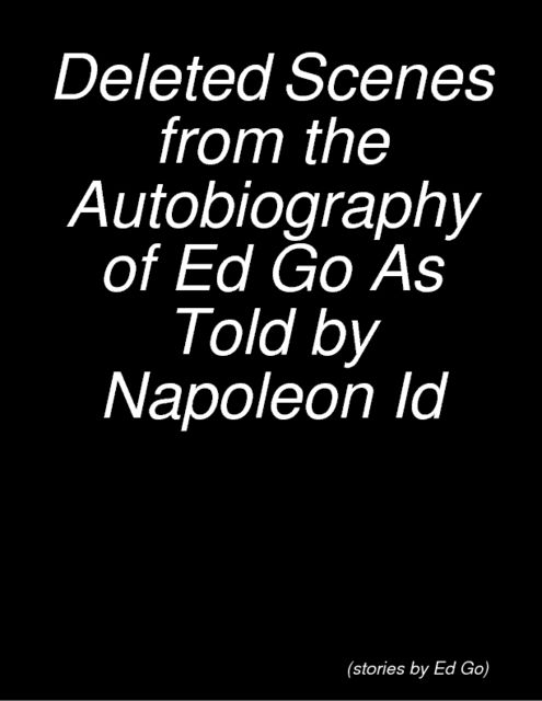 Deleted Scenes from the Autobiography of Ed Go As Told by Napoleon Id, Ed Go