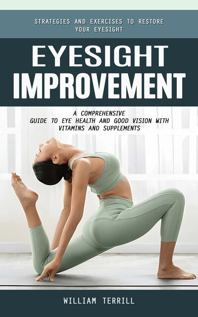 Eyesight Improvement: Strategies and Exercises to Restore Your Eyesight (A Comprehensive Guide to Eye Health and Good Vision With Vitamins and Supplements), William Terrill